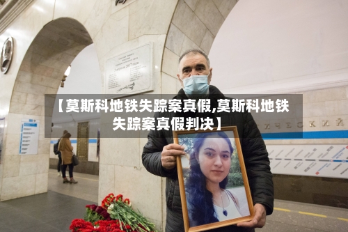 【莫斯科地铁失踪案真假,莫斯科地铁失踪案真假判决】-第1张图片