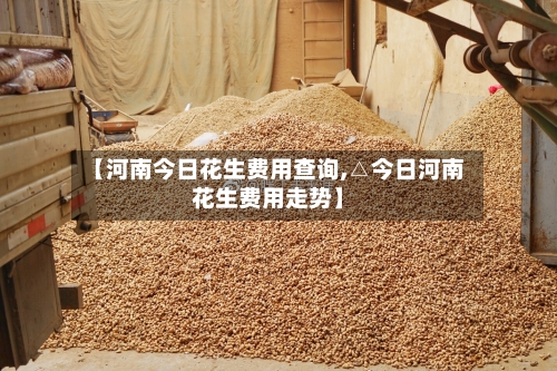 【河南今日花生费用查询,△今日河南花生费用走势】-第2张图片