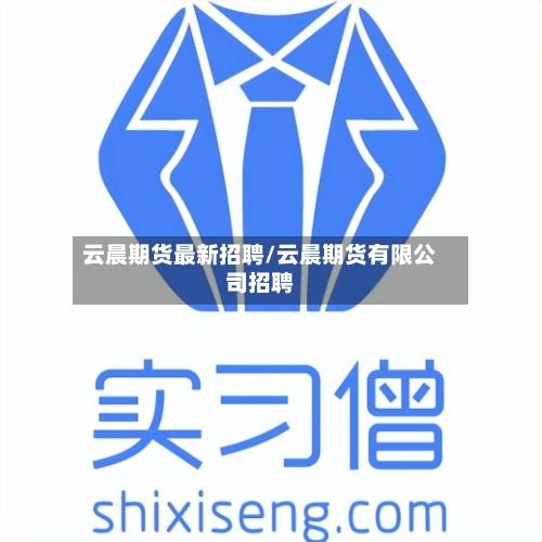 云晨期货最新招聘/云晨期货有限公司招聘-第1张图片