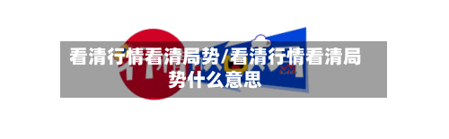 看清行情看清局势/看清行情看清局势什么意思-第2张图片