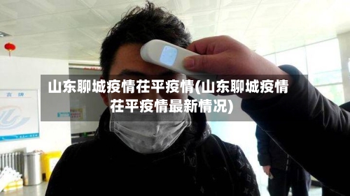 山东聊城疫情茌平疫情(山东聊城疫情茌平疫情最新情况)-第2张图片