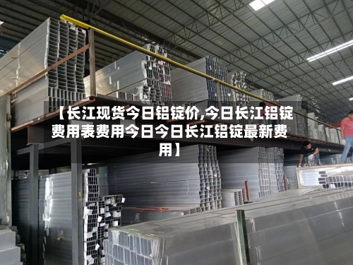 【长江现货今日铝锭价,今日长江铝锭费用表费用今日今日长江铝锭最新费用】-第2张图片