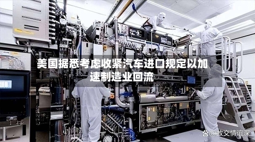 美国据悉考虑收紧汽车进口规定以加速制造业回流-第1张图片