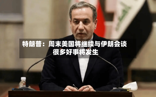 特朗普：周末美国将继续与伊朗会谈 很多好事将发生-第2张图片