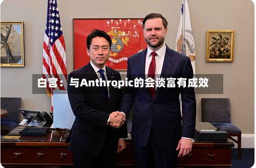 白宫：与Anthropic的会谈富有成效-第2张图片