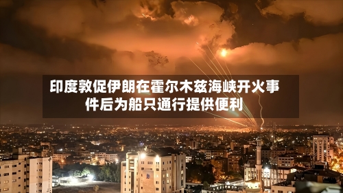 印度敦促伊朗在霍尔木兹海峡开火事件后为船只通行提供便利-第3张图片