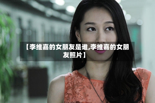 【李维嘉的女朋友是谁,李维嘉的女朋友照片】-第1张图片