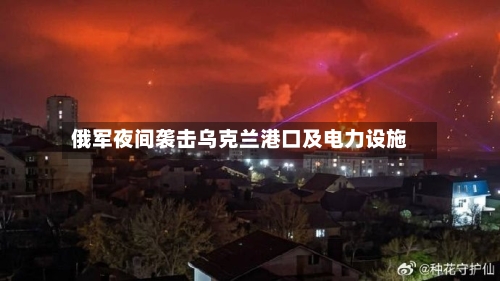 俄军夜间袭击乌克兰港口及电力设施-第2张图片