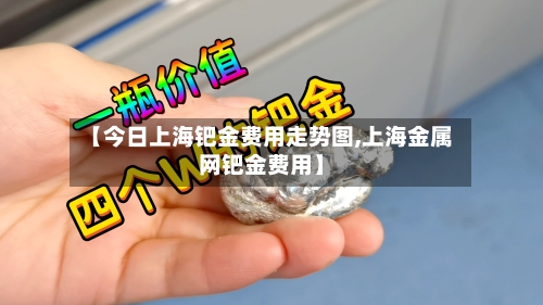 【今日上海钯金费用走势图,上海金属网钯金费用】-第1张图片