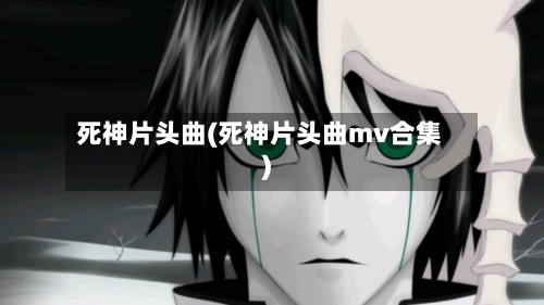 死神片头曲(死神片头曲mv合集)-第2张图片