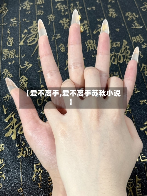 【爱不离手,爱不离手苏秋小说】-第3张图片