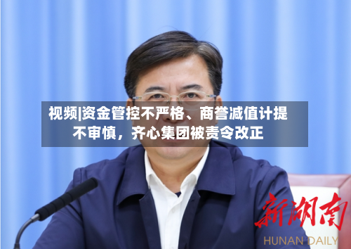 视频|资金管控不严格	、商誉减值计提不审慎，齐心集团被责令改正-第1张图片