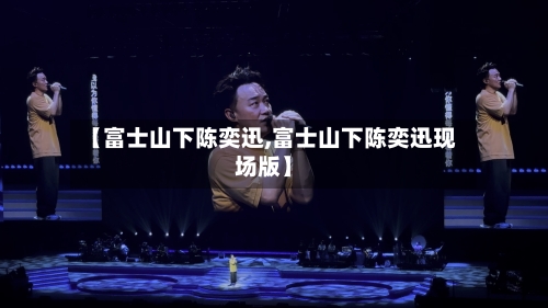 【富士山下陈奕迅,富士山下陈奕迅现场版】-第2张图片