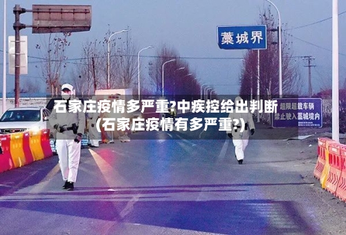 石家庄疫情多严重?中疾控给出判断(石家庄疫情有多严重?)-第1张图片