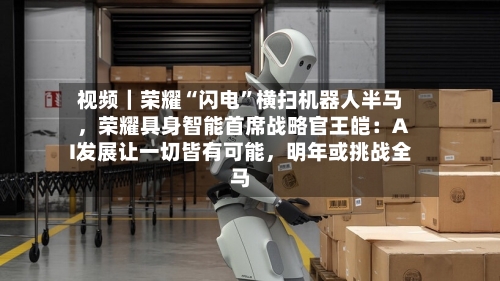 视频｜荣耀“闪电”横扫机器人半马，荣耀具身智能首席战略官王皑：AI发展让一切皆有可能，明年或挑战全马-第1张图片