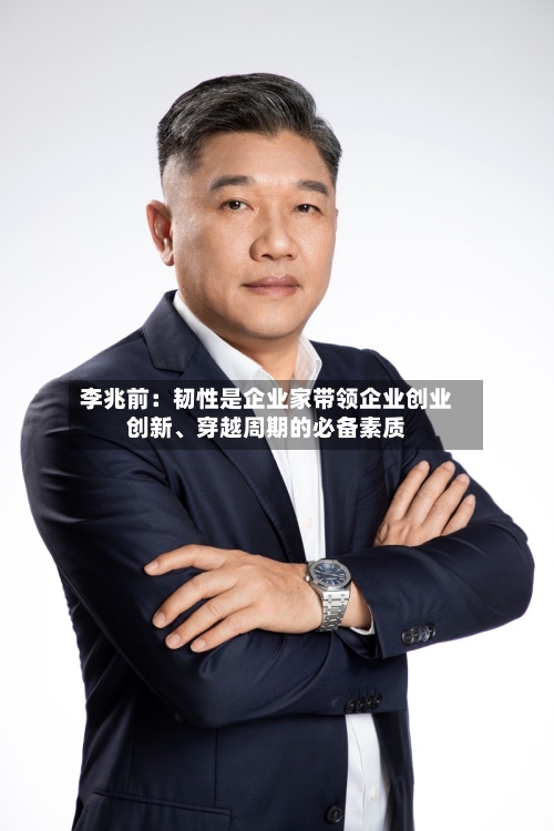 李兆前：韧性是企业家带领企业创业创新、穿越周期的必备素质-第1张图片