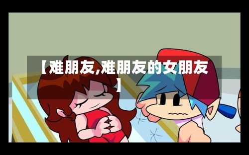 【难朋友,难朋友的女朋友】-第2张图片