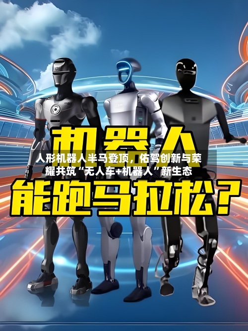 人形机器人半马登顶	，佑驾创新与荣耀共筑“无人车+机器人	”新生态-第1张图片