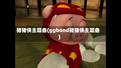 猪猪侠主题曲(ggbond猪猪侠主题曲)-第2张图片