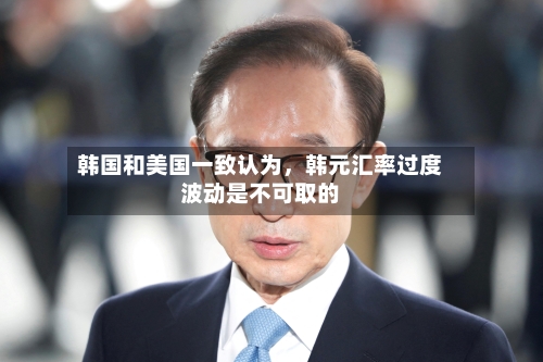 韩国和美国一致认为，韩元汇率过度波动是不可取的-第1张图片