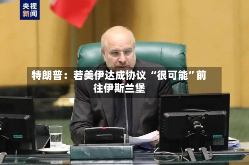 特朗普：若美伊达成协议 “很可能”前往伊斯兰堡-第3张图片