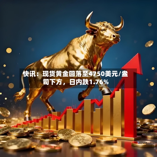 快讯：现货黄金回落至4750美元/盎司下方，日内跌1.76%-第1张图片