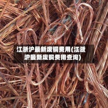 江浙沪最新废铜费用(江浙沪最新废铜费用查询)-第1张图片