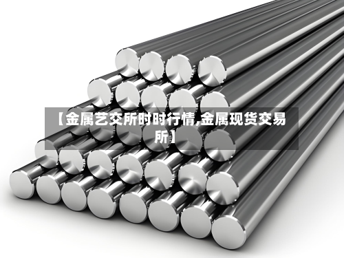 【金属艺交所时时行情,金属现货交易所】-第1张图片