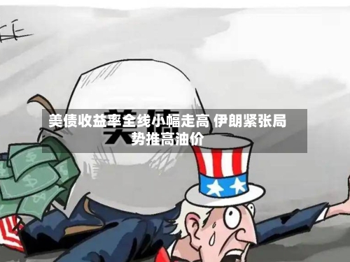 美债收益率全线小幅走高 伊朗紧张局势推高油价-第1张图片