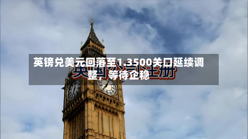 英镑兑美元回落至1.3500关口延续调整，等待企稳-第1张图片