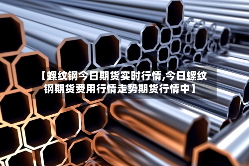 【螺纹钢今日期货实时行情,今日螺纹钢期货费用行情走势期货行情中】-第1张图片