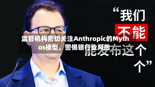 监管机构密切关注Anthropic的Mythos模型，警惕银行业风险-第2张图片