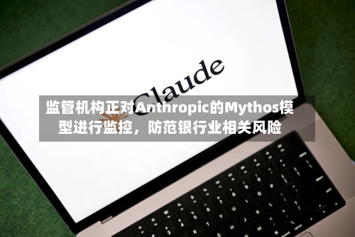 监管机构正对Anthropic的Mythos模型进行监控，防范银行业相关风险-第1张图片