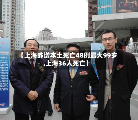 【上海昨增本土死亡48例最大99岁,上海36人死亡】-第2张图片
