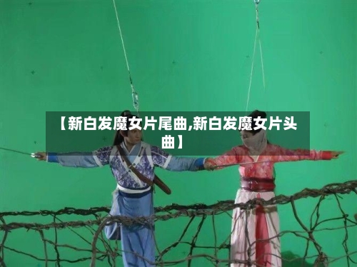 【新白发魔女片尾曲,新白发魔女片头曲】-第2张图片