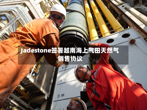 Jadestone签署越南海上气田天然气销售协议-第1张图片