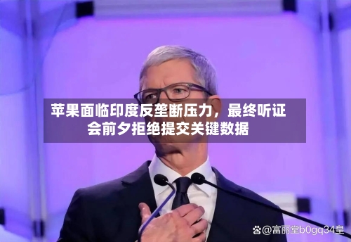 苹果面临印度反垄断压力，最终听证会前夕拒绝提交关键数据-第2张图片