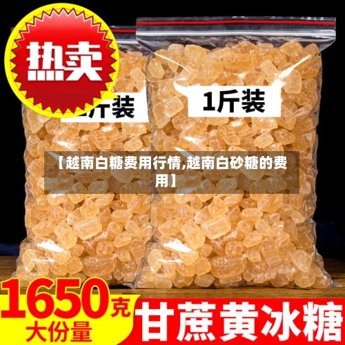 【越南白糖费用行情,越南白砂糖的费用】-第1张图片