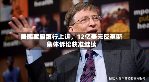 美国比较高法院驳回银行上诉，12亿美元反垄断集体诉讼获准继续-第2张图片