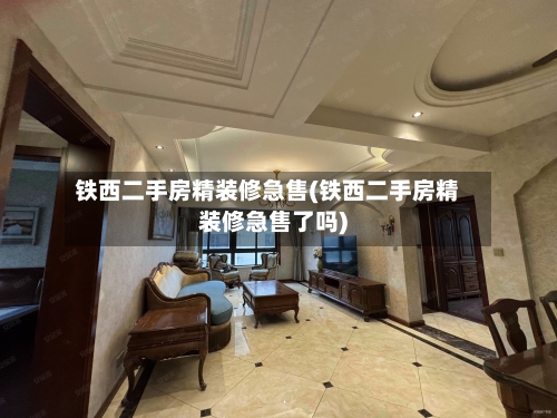 铁西二手房精装修急售(铁西二手房精装修急售了吗)-第3张图片