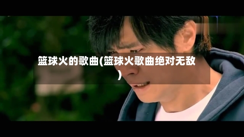 篮球火的歌曲(篮球火歌曲绝对无敌)-第2张图片