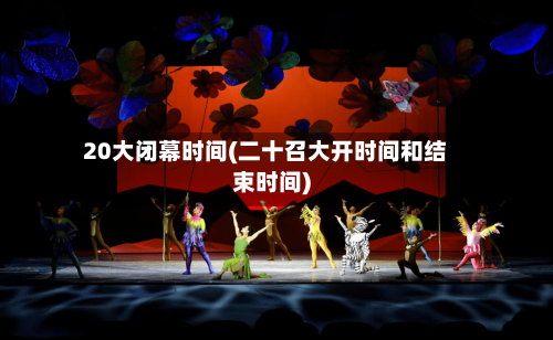 20大闭幕时间(二十召大开时间和结束时间)-第1张图片