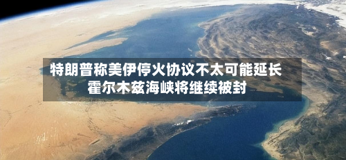 特朗普称美伊停火协议不太可能延长 霍尔木兹海峡将继续被封-第1张图片
