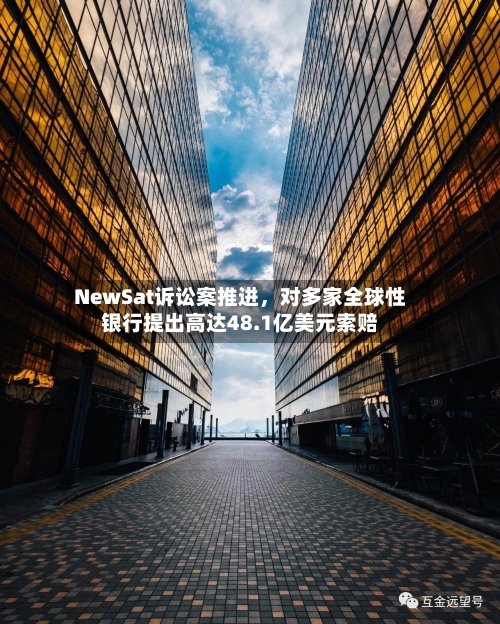 NewSat诉讼案推进	，对多家全球性银行提出高达48.1亿美元索赔-第2张图片