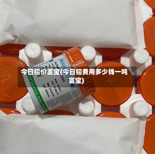 今日铅价富宝(今日铅费用多少钱一吨富宝)-第1张图片