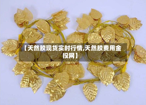 【天然胶现货实时行情,天然胶费用金投网】-第2张图片