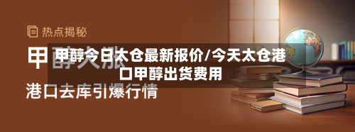 甲醇今日太仓最新报价/今天太仓港口甲醇出货费用-第1张图片