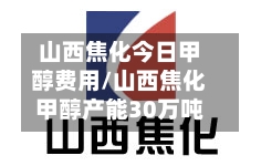 山西焦化今日甲醇费用/山西焦化甲醇产能30万吨-第2张图片