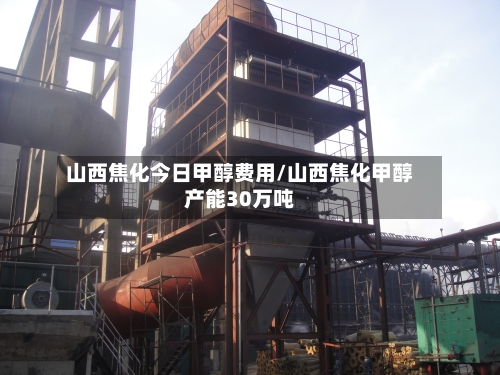 山西焦化今日甲醇费用/山西焦化甲醇产能30万吨-第3张图片