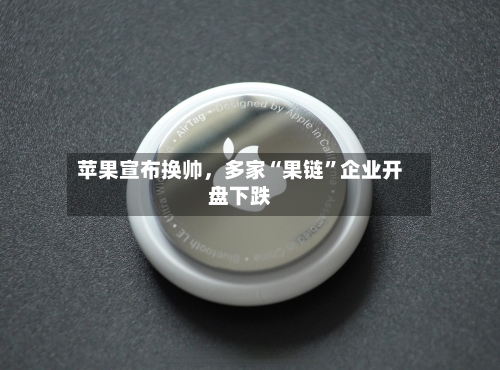 苹果宣布换帅，多家“果链”企业开盘下跌-第2张图片